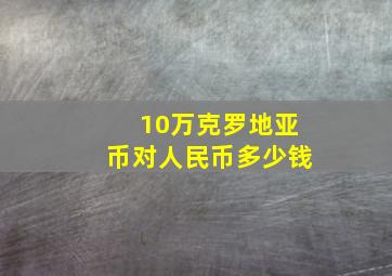 10万克罗地亚币对人民币多少钱