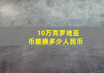 10万克罗地亚币能换多少人民币