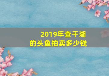 2019年查干湖的头鱼拍卖多少钱