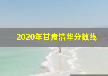 2020年甘肃清华分数线