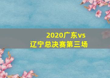 2020广东vs辽宁总决赛第三场