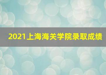 2021上海海关学院录取成绩