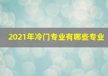 2021年冷门专业有哪些专业