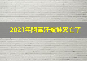 2021年阿富汗被谁灭亡了