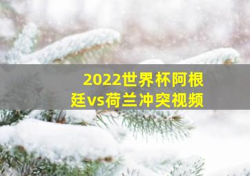 2022世界杯阿根廷vs荷兰冲突视频