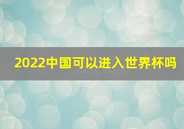 2022中国可以进入世界杯吗