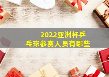 2022亚洲杯乒乓球参赛人员有哪些