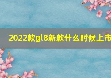 2022款gl8新款什么时候上市