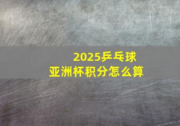 2025乒乓球亚洲杯积分怎么算