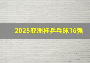 2025亚洲杯乒乓球16强