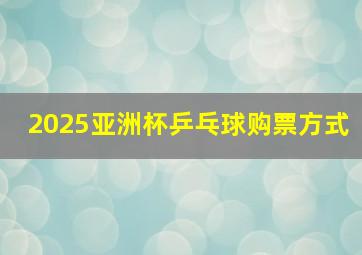 2025亚洲杯乒乓球购票方式