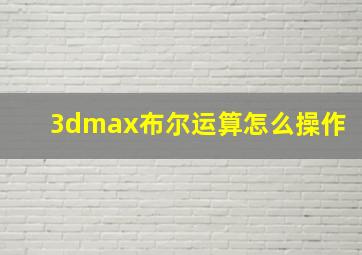 3dmax布尔运算怎么操作