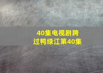 40集电视剧跨过鸭绿江第40集