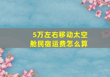 5万左右移动太空舱民宿运费怎么算