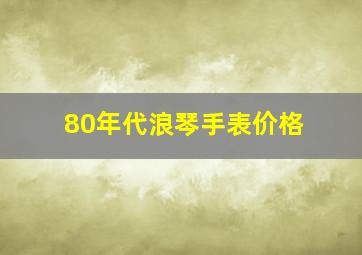 80年代浪琴手表价格