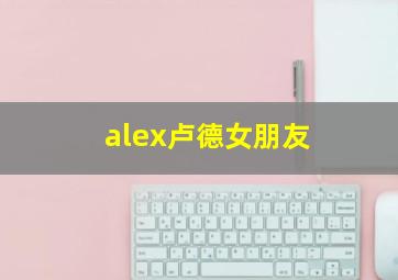 alex卢德女朋友