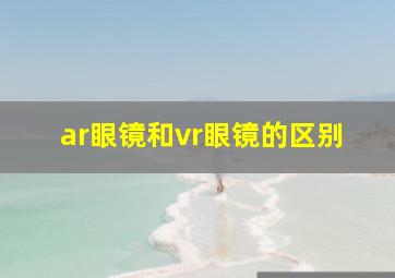 ar眼镜和vr眼镜的区别