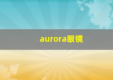 aurora眼镜