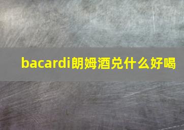 bacardi朗姆酒兑什么好喝