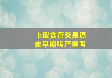 b型食管炎是癌症早期吗严重吗