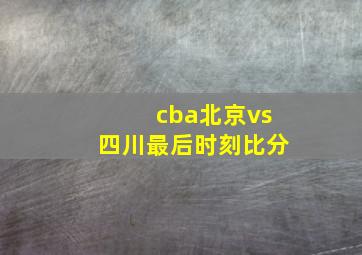 cba北京vs四川最后时刻比分