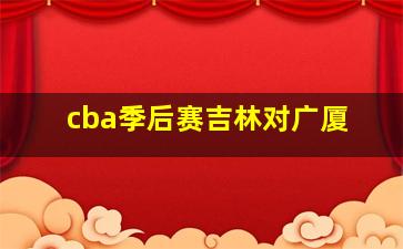 cba季后赛吉林对广厦