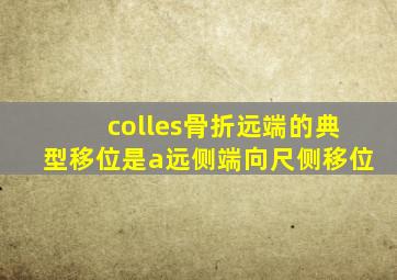 colles骨折远端的典型移位是a远侧端向尺侧移位