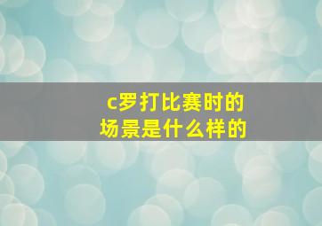 c罗打比赛时的场景是什么样的