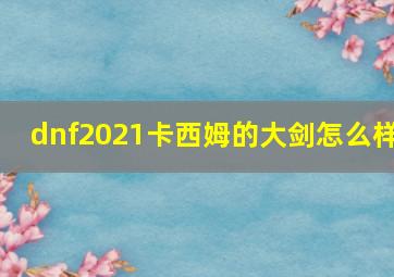 dnf2021卡西姆的大剑怎么样