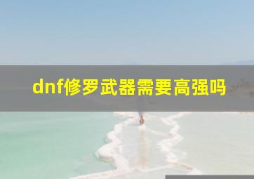 dnf修罗武器需要高强吗