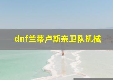 dnf兰蒂卢斯亲卫队机械