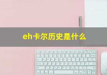 eh卡尔历史是什么