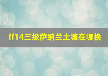 ff14三级萨纳兰土壤在哪换