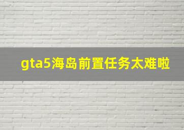 gta5海岛前置任务太难啦