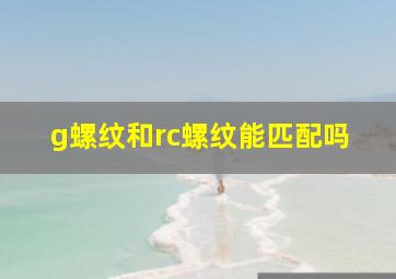 g螺纹和rc螺纹能匹配吗