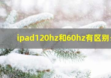 ipad120hz和60hz有区别么