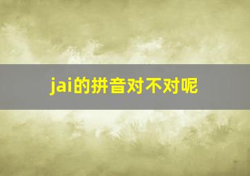 jai的拼音对不对呢