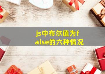 js中布尔值为false的六种情况