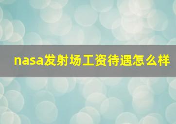 nasa发射场工资待遇怎么样