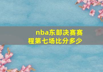 nba东部决赛赛程第七场比分多少