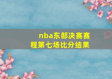 nba东部决赛赛程第七场比分结果