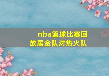 nba篮球比赛回放居金队对热火队