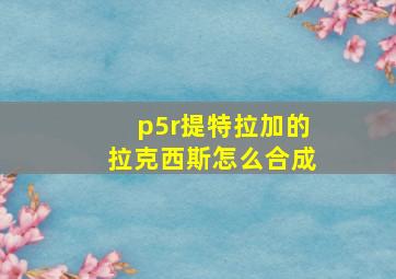 p5r提特拉加的拉克西斯怎么合成