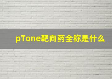 pTone靶向药全称是什么