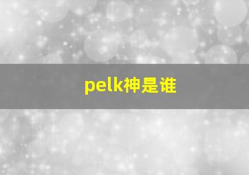 pelk神是谁