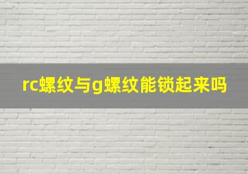 rc螺纹与g螺纹能锁起来吗