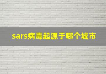 sars病毒起源于哪个城市