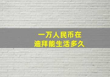 一万人民币在迪拜能生活多久