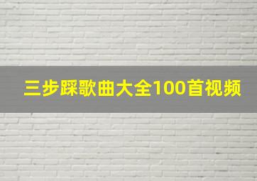 三步踩歌曲大全100首视频