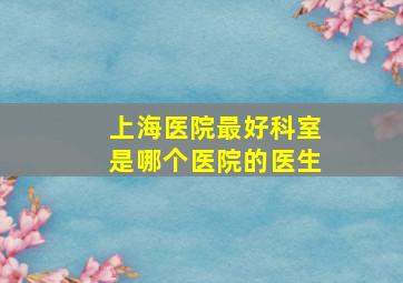 上海医院最好科室是哪个医院的医生